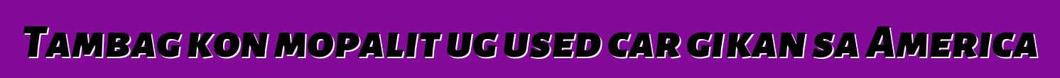 Tambag kon mopalit ug used car gikan sa America