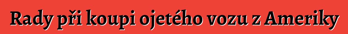 Rady při koupi ojetého vozu z Ameriky