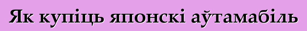 Як купіць японскі аўтамабіль