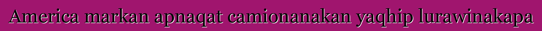 America markan apnaqat camionanakan yaqhip lurawinakapa