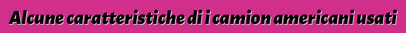 Alcune caratteristiche di i camion americani usati