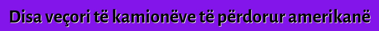 Disa veçori të kamionëve të përdorur amerikanë