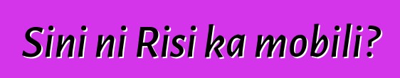 Sini ni Risi ka mobili?