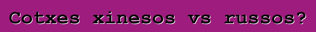 Cotxes xinesos vs russos?