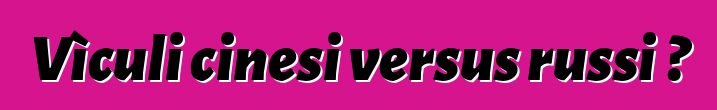 Vìculi cinesi versus russi ?