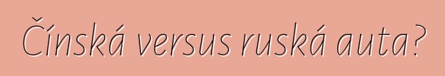 Čínská versus ruská auta?