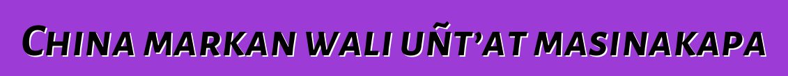 China markan wali uñt’at masinakapa