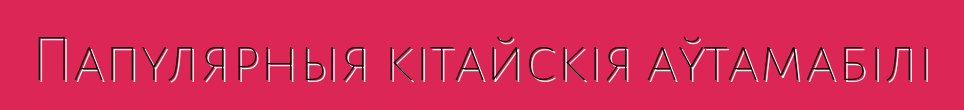 Папулярныя кітайскія аўтамабілі