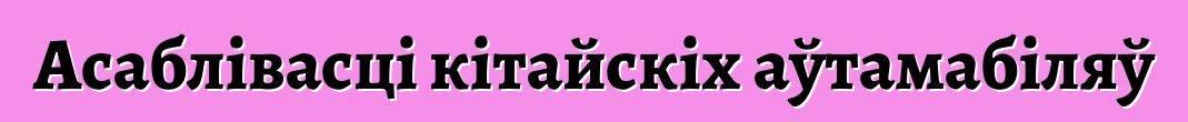 Асаблівасці кітайскіх аўтамабіляў