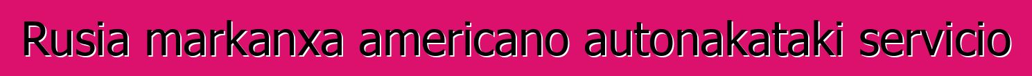 Rusia markanxa americano autonakataki servicio