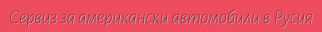 Сервиз за американски автомобили в Русия