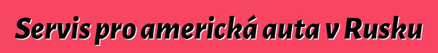 Servis pro americká auta v Rusku