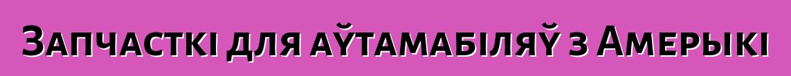 Запчасткі для аўтамабіляў з Амерыкі