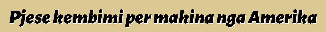 Pjese kembimi per makina nga Amerika