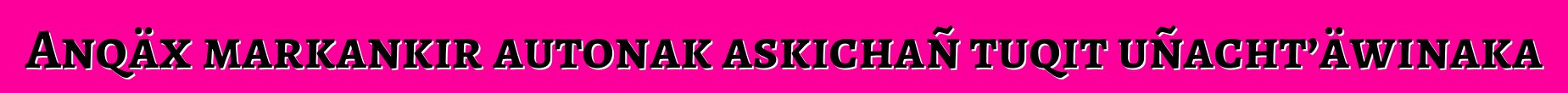 Anqäx markankir autonak askichañ tuqit uñacht’äwinaka