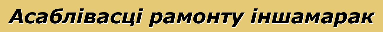 Асаблівасці рамонту іншамарак