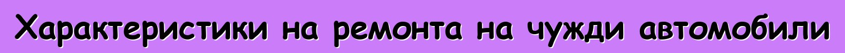 Характеристики на ремонта на чужди автомобили