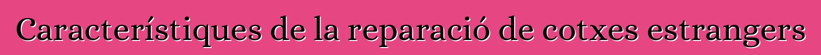 Característiques de la reparació de cotxes estrangers