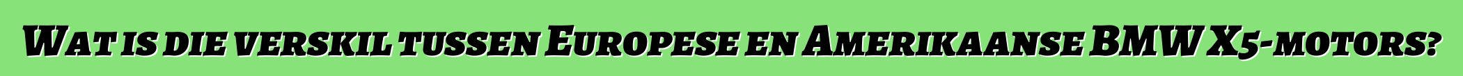 Wat is die verskil tussen Europese en Amerikaanse BMW X5-motors?