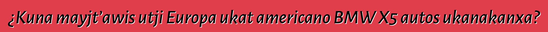 ¿Kuna mayjt’awis utji Europa ukat americano BMW X5 autos ukanakanxa?