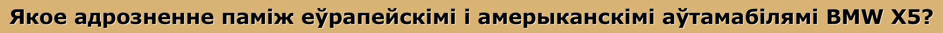 Якое адрозненне паміж еўрапейскімі і амерыканскімі аўтамабілямі BMW X5?