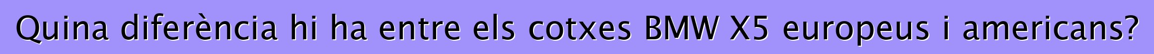 Quina diferència hi ha entre els cotxes BMW X5 europeus i americans?