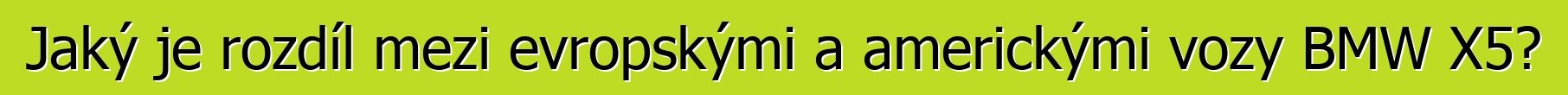 Jaký je rozdíl mezi evropskými a americkými vozy BMW X5?
