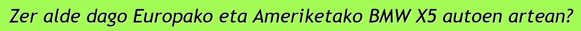 Zer alde dago Europako eta Ameriketako BMW X5 autoen artean?