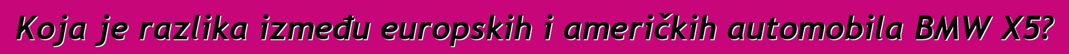Koja je razlika između europskih i američkih automobila BMW X5?