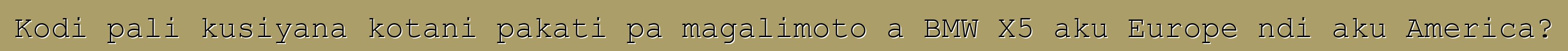 Kodi pali kusiyana kotani pakati pa magalimoto a BMW X5 aku Europe ndi aku America?