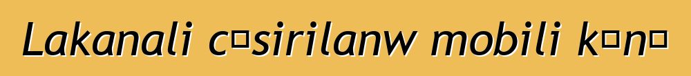 Lakanali cɛsirilanw mobili kɔnɔ