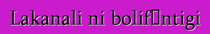Lakanali ni bolifɛntigi