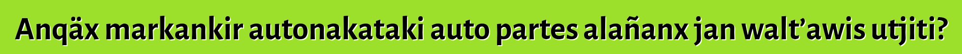 Anqäx markankir autonakataki auto partes alañanx jan walt’awis utjiti?