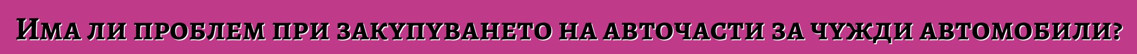 Има ли проблем при закупуването на авточасти за чужди автомобили?