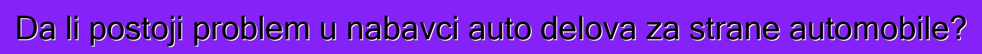 Da li postoji problem u nabavci auto delova za strane automobile?