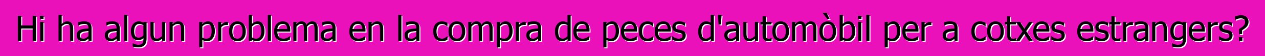 Hi ha algun problema en la compra de peces d'automòbil per a cotxes estrangers?
