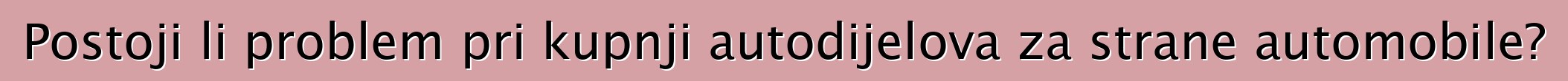 Postoji li problem pri kupnji autodijelova za strane automobile?