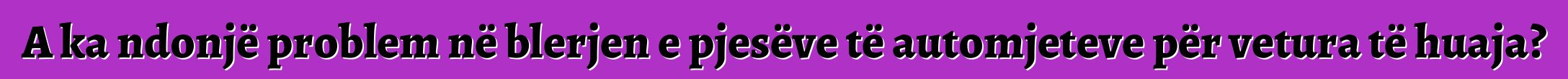 A ka ndonjë problem në blerjen e pjesëve të automjeteve për vetura të huaja?