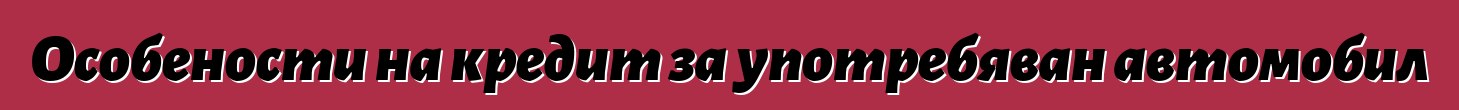 Особености на кредит за употребяван автомобил