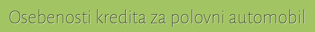 Osebenosti kredita za polovni automobil