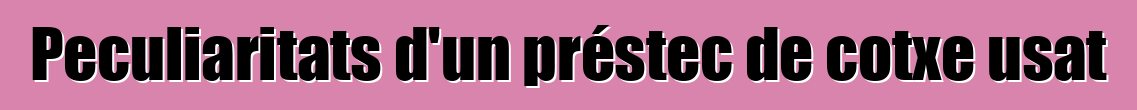 Peculiaritats d'un préstec de cotxe usat