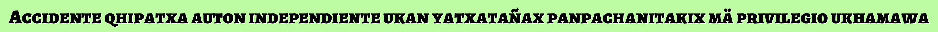 Accidente qhipatxa auton independiente ukan yatxatañax panpachanitakix mä privilegio ukhamawa