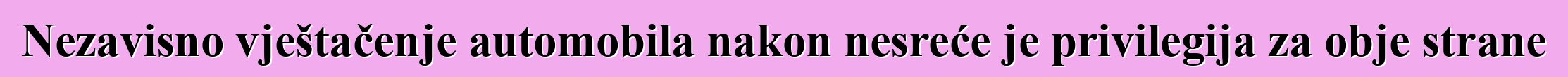 Nezavisno vještačenje automobila nakon nesreće je privilegija za obje strane