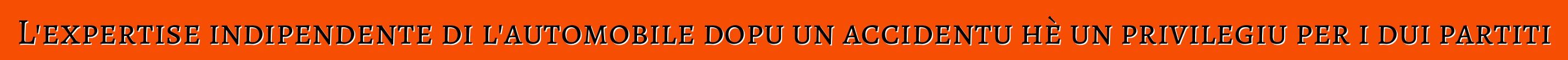 L'expertise indipendente di l'automobile dopu un accidentu hè un privilegiu per i dui partiti