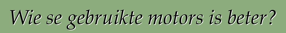 Wie se gebruikte motors is beter?