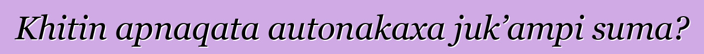 Khitin apnaqata autonakaxa juk’ampi suma?