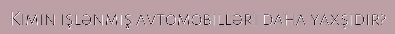 Kimin işlənmiş avtomobilləri daha yaxşıdır?