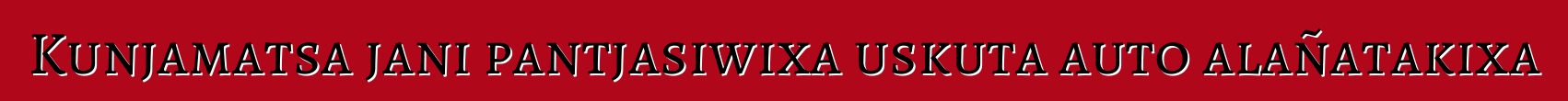 Kunjamatsa jani pantjasiwixa uskuta auto alañatakixa