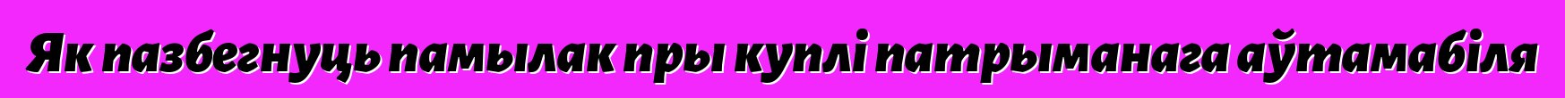 Як пазбегнуць памылак пры куплі патрыманага аўтамабіля