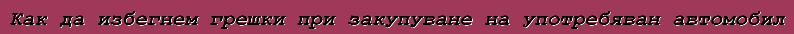 Как да избегнем грешки при закупуване на употребяван автомобил